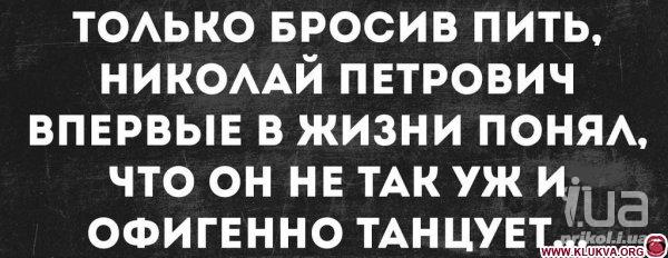 Ничем пью. Только бросив пить Николай Петрович. Завтра брошу пить. Пора бросать пить. Я бросил пить и мне открылся.